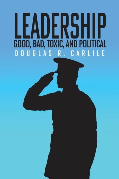 Douglas R Carlile Examines the Complex Realities of Military Leadership in “Leadership: Good, Bad, Toxic, and Political”