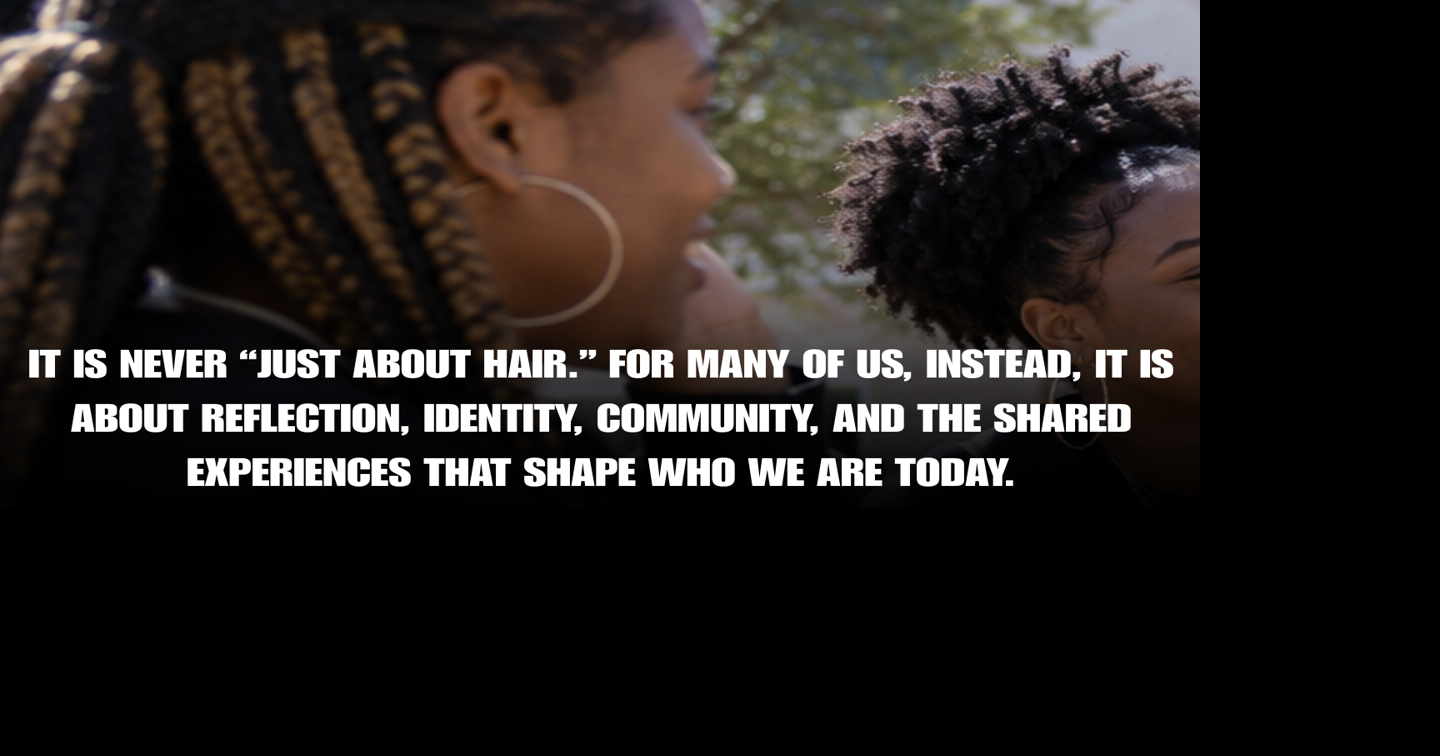 It's never "just about hair." For many of us, instead it's about Reflection, Identity, Community and the shared experiences that shape who we are today.