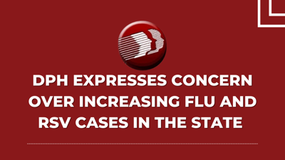 DPH EXPRESSES CONCERN OVER INCREASING FLU AND RSV CASES IN THE STATE - DPH EXPRESSES CONCERN OVER INCREASING FLU AND RSV CASES IN THE STATE