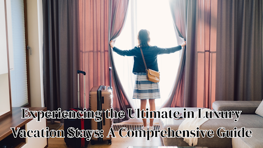 How Can You Experience the Ultimate in Luxury Vacation Stays?