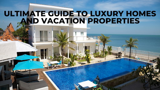 Utimate Guide to Luxury Homes and Vacation Properties