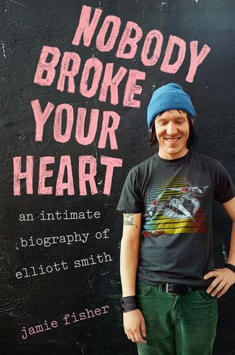 "Nobody Broke Your Heart: An Intimate Biography of Elliott Smith," by Jamie Fisher.