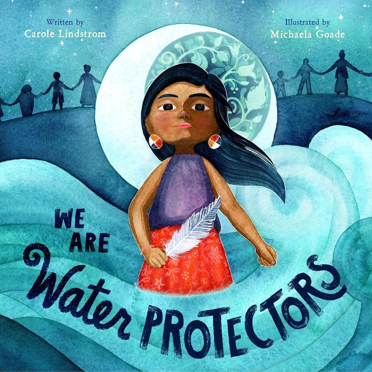 "We are Water Protectors" by Carole Lindstrom; illustrated by Michaela Goade.