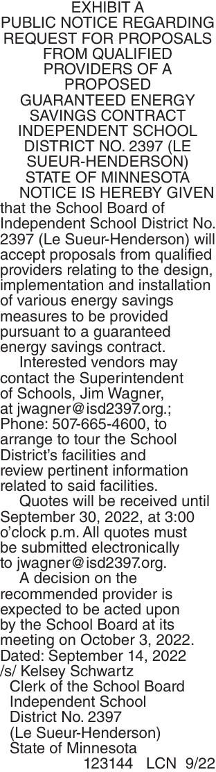 EXHIBIT A
PUBLIC NOTICE REGARDING REQUEST FOR PROPOSALS
FROM QUALIFIED PROVIDERS OF A PROPOSED
GUARANTEED ENERGY SAVINGS CONTRACT
INDEPENDENT SCHOOL DISTRICT NO. 2397 (LE SUEUR-HENDERSON)
STATE OF MINNESOTA