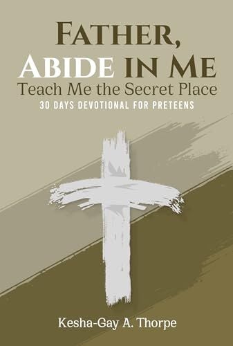 Father, Abide In Me: Teach Me The Secret Place Inspires Preteens To Build A Lasting Relationship With God