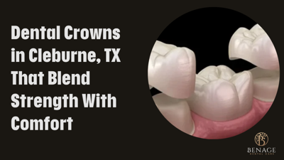 Dental Crowns in Cleburne, TX That Blend Strength With Comfort
