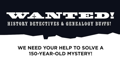 Picture saying "Wanted! History detectives & genealogy buffs! We need your help to solve a 150-year-old mystery!"